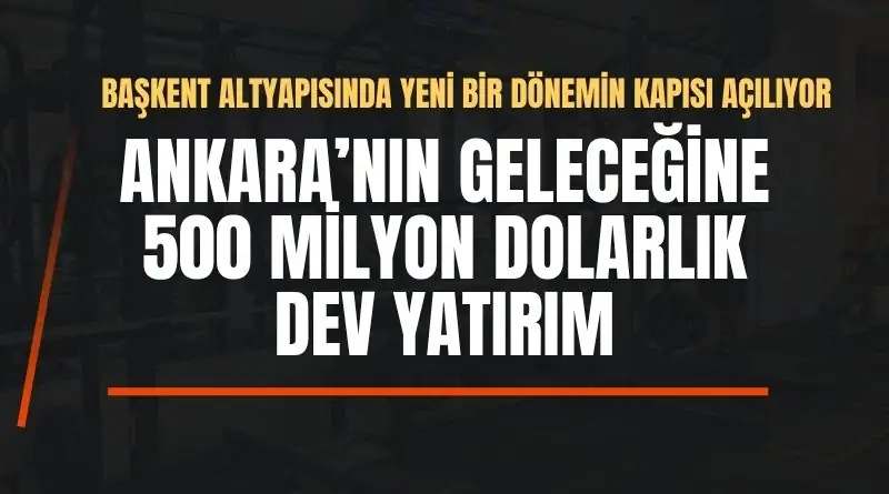 ANKARA’NIN GELECEĞİNE 500 MİLYON DOLARLIK DEV YATIRIM